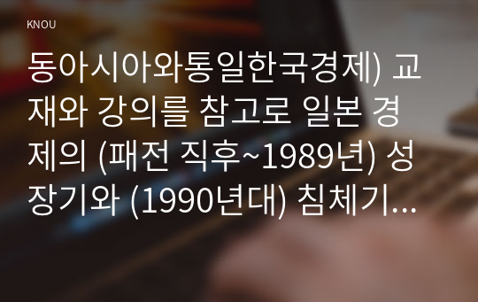 동아시아와통일한국경제) 교재와 강의를 참고로 일본 경제의 (패전 직후~1989년) 성장기와 (1990년대) 침체기의 원인을 설명한 후에 한국 경제에 대한 시사점을 자유롭게 서술하시오.