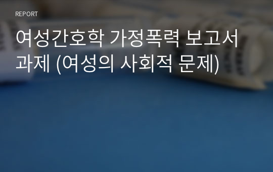 여성간호학 가정폭력 보고서 과제 (여성의 사회적 문제)