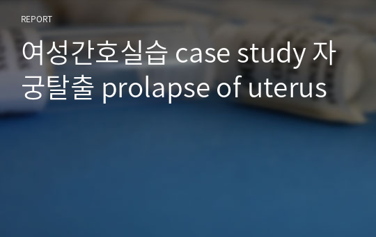 여성간호실습 case study 자궁탈출 prolapse of uterus