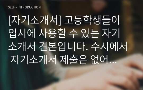 [자기소개서] 고등학생들이 입시에 사용할 수 있는 자기소개서 견본입니다. 수시에서 자기소개서 제출은 없어졌지만, 대신 면접에서 유용하게 사용할 수 있습니다. 본 자료는 매우 잘 작성된 예문이니 많은 이용바랍니다.