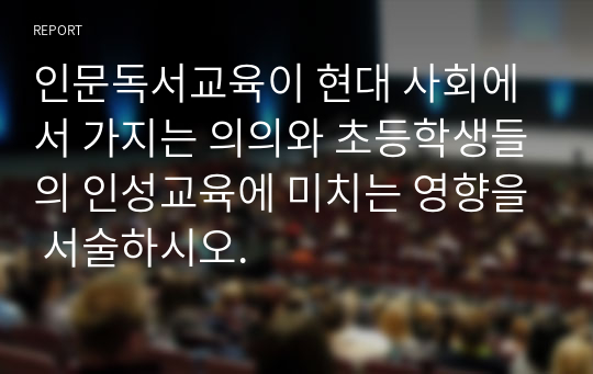 인문독서교육이 현대 사회에서 가지는 의의와 초등학생들의 인성교육에 미치는 영향을 서술하시오.