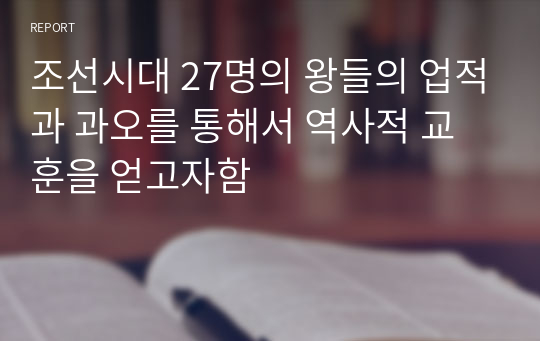 조선시대 27명의 왕들의 업적과 과오를 통해서 역사적 교훈을 얻고자함