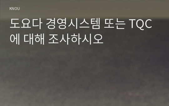 도요다 경영시스템 또는 TQC에 대해 조사하시오