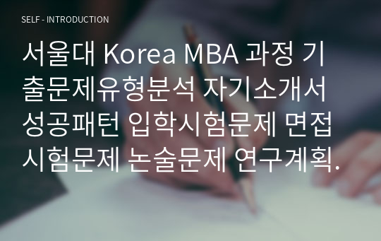 서울대 Korea MBA 과정 기출문제유형분석 자기소개서성공패턴 입학시험문제 면접시험문제 논술문제 연구계획서 자소서입력항목분석 지원동기작성요령