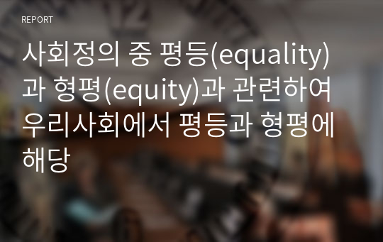 사회정의 중 평등(equality)과 형평(equity)과 관련하여 우리사회에서 평등과 형평에 해당