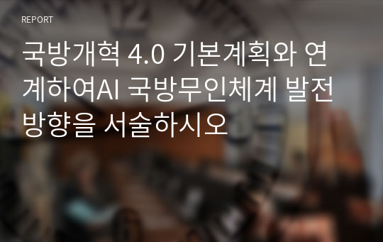 국방개혁 4.0 기본계획와 연계하여AI 국방무인체계 발전방향을 서술하시오