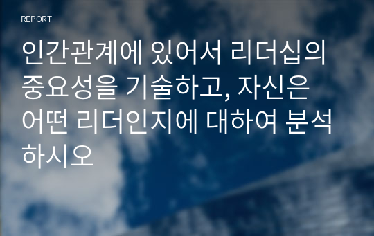 인간관계에 있어서 리더십의 중요성을 기술하고, 자신은 어떤 리더인지에 대하여 분석하시오