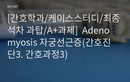 [간호학과/케이스스터디/최종석차 과탑/A+과제]  Adenomyosis 자궁선근증(간호진단3. 간호과정3)