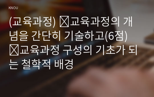 (교육과정) ➀교육과정의 개념을 간단히 기술하고(6점) ➁교육과정 구성의 기초가 되는 철학적 배경