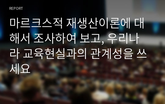 마르크스적 재생산이론에 대해서 조사하여 보고, 우리나라 교육현실과의 관계성을 쓰세요