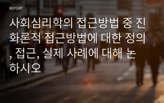 사회심리학의 접근방법 중 진화론적 접근방법에 대한 정의, 접근, 실제 사례에 대해 논하시오