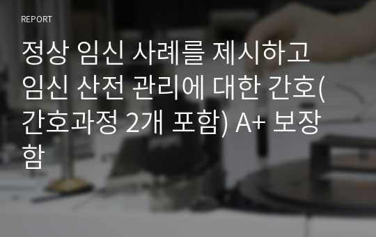 정상 임신 사례를 제시하고 임신 산전 관리에 대한 간호(간호과정 2개 포함) A+ 보장함