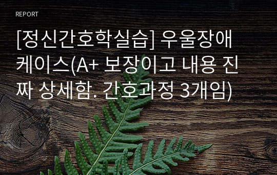 [정신간호학실습] 우울장애 케이스(A+ 보장이고 내용 진짜 상세함. 간호과정 3개임)