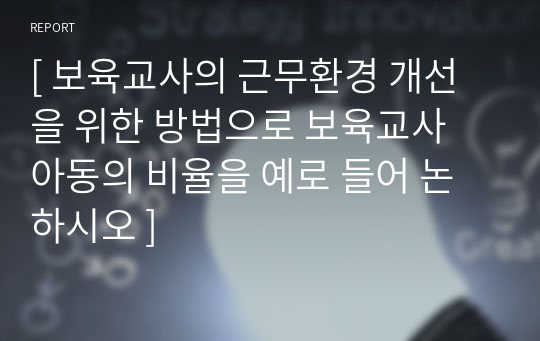 [ 보육교사의 근무환경 개선을 위한 방법으로 보육교사 아동의 비율을 예로 들어 논하시오 ]