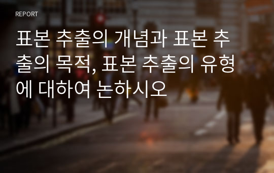 표본 추출의 개념과 표본 추출의 목적, 표본 추출의 유형에 대하여 논하시오