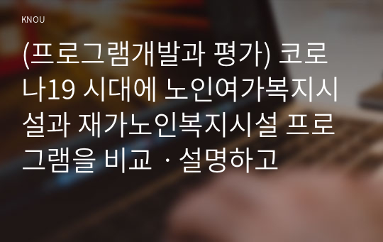 (프로그램개발과 평가) 코로나19 시대에 노인여가복지시설과 재가노인복지시설 프로그램을 비교ㆍ설명하고