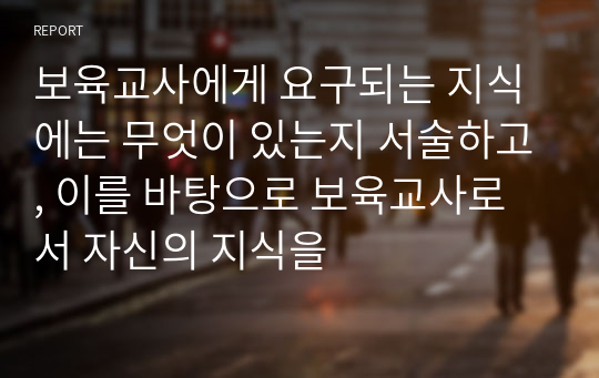 보육교사에게 요구되는 지식에는 무엇이 있는지 서술하고, 이를 바탕으로 보육교사로서 자신의 지식을