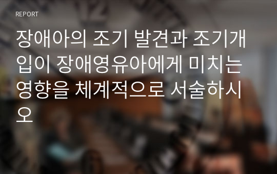 장애아의 조기 발견과 조기개입이 장애영유아에게 미치는 영향을 체계적으로 서술하시오