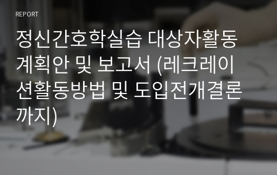 정신간호학실습 대상자활동계획안 및 보고서 (레크레이션활동방법 및 도입전개결론까지)