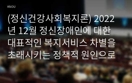 (정신건강사회복지론) 2022년 12월 정신장애인에 대한 대표적인 복지서비스 차별을 초래시키는 정책적 원인으로