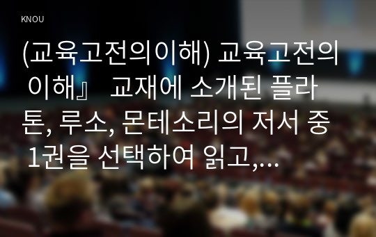 (교육고전의이해) 교육고전의 이해』 교재에 소개된 플라톤, 루소, 몬테소리의 저서 중 1권을 선택하여 읽고, 독후감을 작성