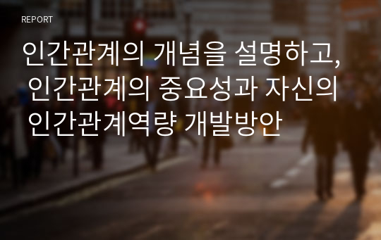 인간관계의 개념을 설명하고, 인간관계의 중요성과 자신의 인간관계역량 개발방안