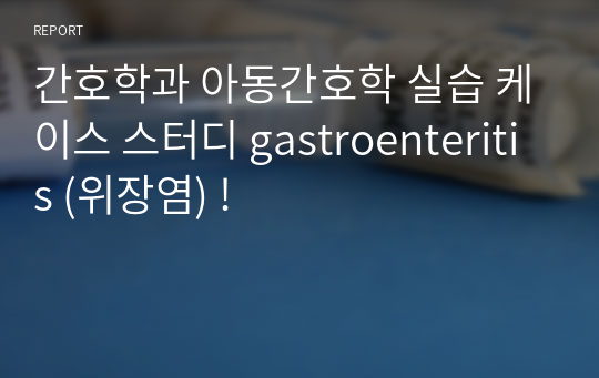 간호학과 아동간호학 실습 케이스 스터디 gastroenteritis (위장염) !