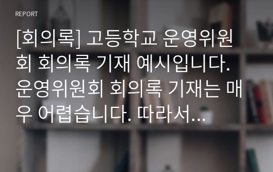 [회의록] 고등학교 운영위원회 회의록 기재 예시입니다. 운영위원회 회의록 기재는 매우 어렵습니다. 따라서 본 자료를 참고하시면 큰 도움이 될 것입니다.