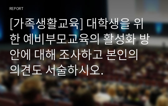 [가족생활교육] 대학생을 위한 예비부모교육의 활성화 방안에 대해 조사하고 본인의 의견도 서술하시오.