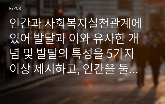 인간과 사회복지실천관계에 있어 발달과 이와 유사한 개념 및 발달의 특성을 5가지 이상 제시하고, 인간을 둘러싼 개인적인 발달 이외의 사회 체계에 대한 기능과 함께 이러한 체계가 사회복지실천에 있어 어떠한 관계성이 있는지 학습자의 견해로 설명하시오.