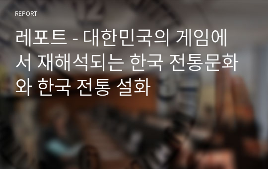 레포트 - 대한민국의 게임에서 재해석되는 한국 전통문화와 한국 전통 설화