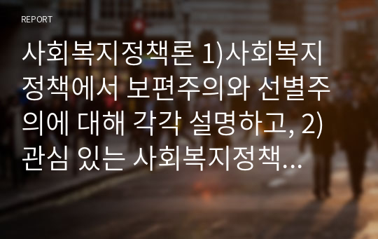 사회복지정책론 1)사회복지정책에서 보편주의와 선별주의에 대해 각각 설명하고, 2) 관심 있는 사회복지정책제도를 한 가지 선택하여 간략히 소개해주세요. 3) 이 제도에 대해 보편주의 또는 선별주의와 연결하여 설명해 주세요