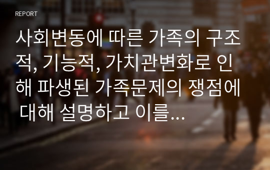 사회변동에 따른 가족의 구조적, 기능적, 가치관변화로 인해 파생된 가족문제의 쟁점에 대해 설명하고 이를 바탕으로 향후 가족정책의 방향성과 과제를 설정하여 서술하시오