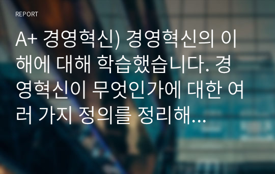 A+ 경영혁신) 경영혁신의 이해에 대해 학습했습니다. 경영혁신이 무엇인가에 대한 여러 가지 정의를 정리해 본 후, 학습자 나름대로 경영혁신의 정의를 제시하시오.