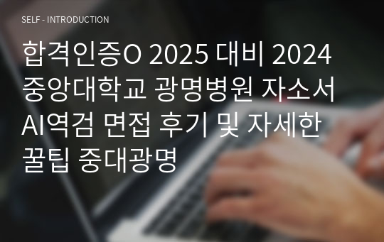 합격인증O 2025 대비 2024 중앙대학교 광명병원 자소서 AI역검 면접 후기 및 자세한 꿀팁 중대광명