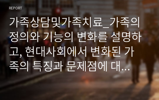 가족상담및가족치료_가족의 정의와 기능의 변화를 설명하고, 현대사회에서 변화된 가족의 특징과 문제점에 대해 설명하시오.