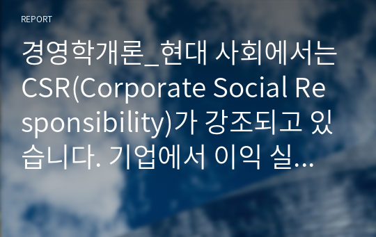 경영학개론_현대 사회에서는 CSR(Corporate Social Responsibility)가 강조되고 있습니다. 기업에서 이익 실현이 왜 중요한지 기업의 사회적 책임 측면에서 설명해 보시오.