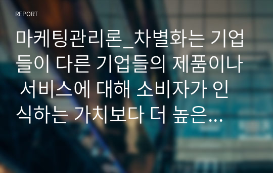 마케팅관리론_차별화는 기업들이 다른 기업들의 제품이나 서비스에 대해 소비자가 인식하는 가치보다 더 높은 가치를 소비자를 위해 창출하여 경쟁 우위를 획득하는 것이다. 차별화와 포지셔닝에 대해 자세하게 설명하세요.