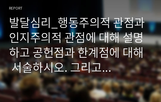 발달심리_행동주의적 관점과 인지주의적 관점에 대해 설명하고 공헌점과 한계점에 대해 서술하시오. 그리고 공헌점과 한계점에 대한 나의 생각도 서술하시오.