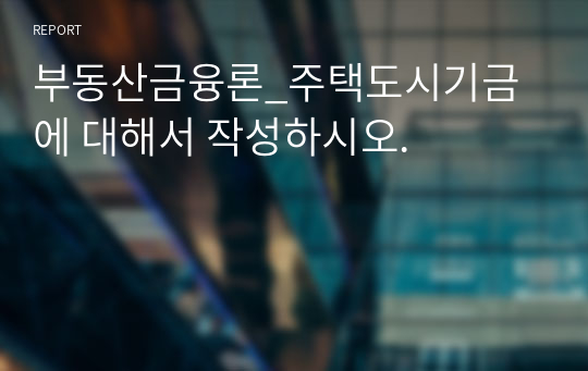 부동산금융론_주택도시기금에 대해서 작성하시오.