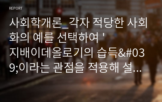 사회학개론_각자 적당한 사회화의 예를 선택하여 &#039;지배이데올로기의 습득&#039;이라는 관점을 적용해 설명하시오.