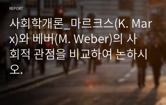 사회학개론_마르크스(K. Marx)와 베버(M. Weber)의 사회적 관점을 비교하여 논하시오.