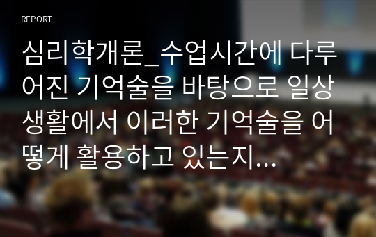 심리학개론_수업시간에 다루어진 기억술을 바탕으로 일상생활에서 이러한 기억술을 어떻게 활용하고 있는지 경험담을 작성하시오. 즉 그 기억술의 개념 및 정의가 무엇인지, 사용법은 어떻게 되는지 작성하고, 일상생활에서 어떤 방식으로 사용하고 있는지 활용 예에 대하여 작성하시오.