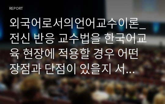 외국어로서의언어교수이론_전신 반응 교수법을 한국어교육 현장에 적용할 경우 어떤 장점과 단점이 있을지 서술하시오.