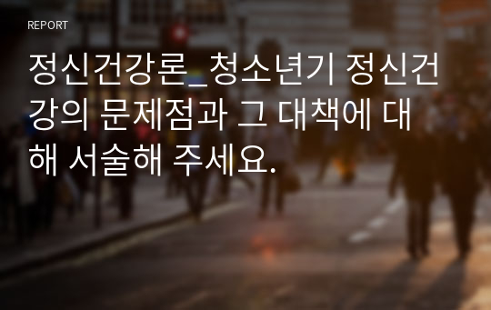 정신건강론_청소년기 정신건강의 문제점과 그 대책에 대해 서술해 주세요.