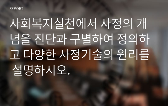 사회복지실천에서 사정의 개념을 진단과 구별하여 정의하고 다양한 사정기술의 원리를 설명하시오.