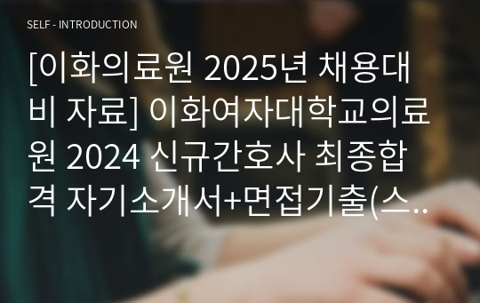 [이화의료원 2025년 채용대비 자료] 이화여자대학교의료원 2024 신규간호사 최종합격 자기소개서+면접기출(스펙ㅇ 합격인증ㅇ)