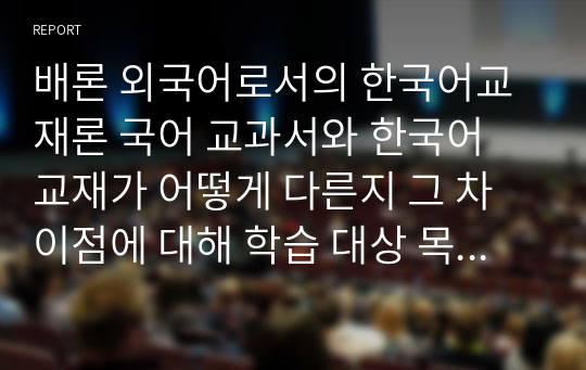 배론 외국어로서의 한국어교재론 국어 교과서와 한국어 교재가 어떻게 다른지 그 차이점에 대해 학습 대상 목적과 기능 제작 의도와 목표 구현 매체 기타의 항목으로 나누어 기술해 보십시오.