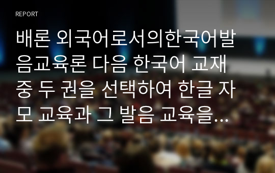 배론 외국어로서의한국어발음교육론 다음 한국어 교재 중 두 권을 선택하여 한글 자모 교육과 그 발음 교육을 위해 교재가 어떻게 구성되어 있는지 그 차이점과 공통점을 비교하여 기술하고, 어떤 문제점이 있는지 분석해 봅시다