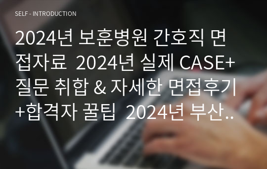 2024년 보훈병원 간호직 면접자료  2024년 실제 CASE+질문 취합 &amp; 자세한 면접후기+합격자 꿀팁  2024년 부산보훈병원합격자 (합격인증ㅇ)  [2024]